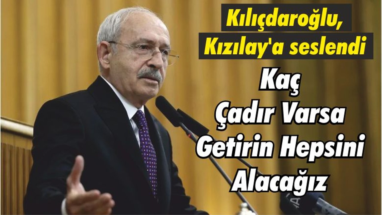 Kılıçdaroğlu, Kızılay'a seslendi: Kaç Çadır Varsa Getirin Hepsini Alacağız