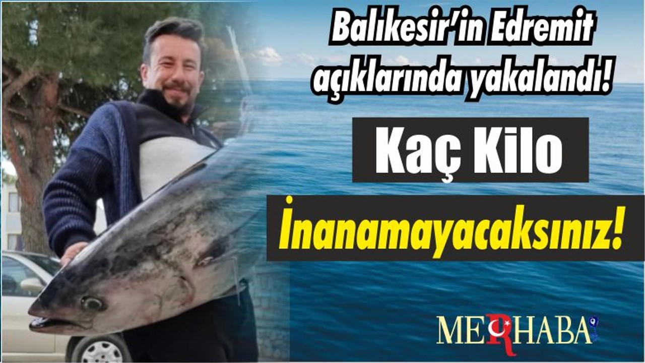 Balıkesir’in Edremit açıklarında yakalandı! Kaç Kilo İnanamayacaksınız!