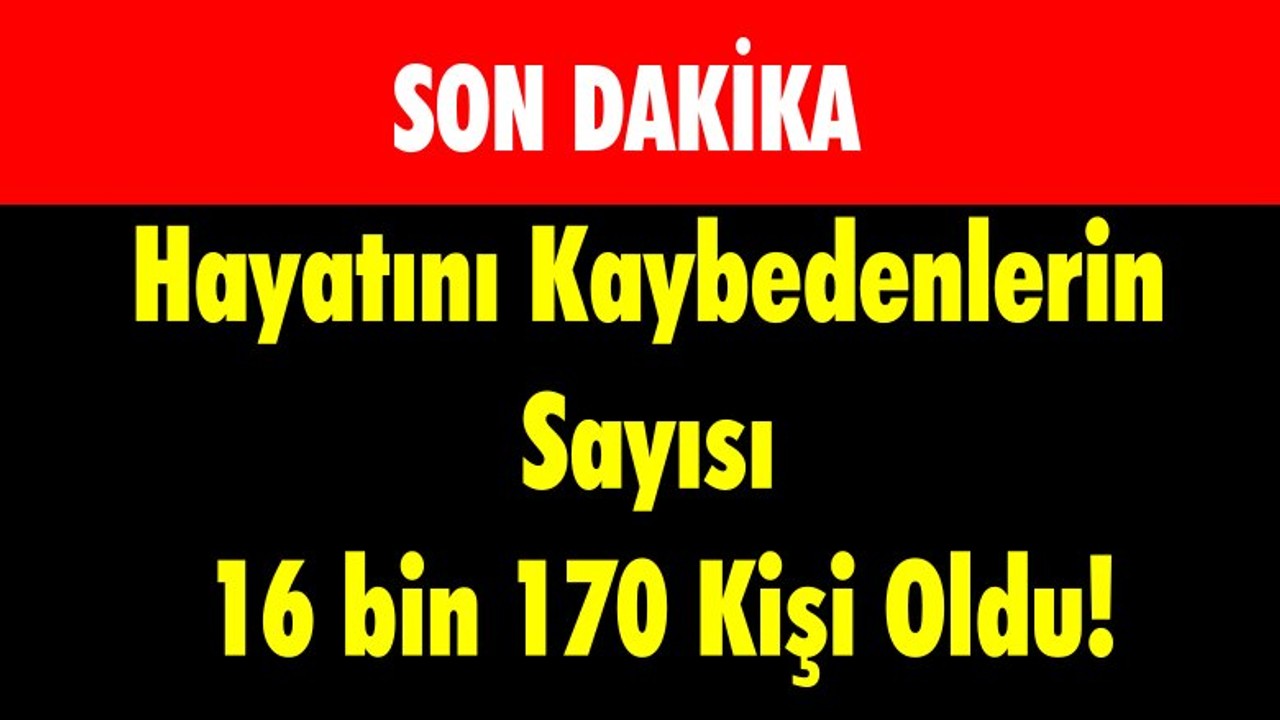 Hayatını Kaybedenlerin Sayısı 16 bin 170 Kişi Oldu