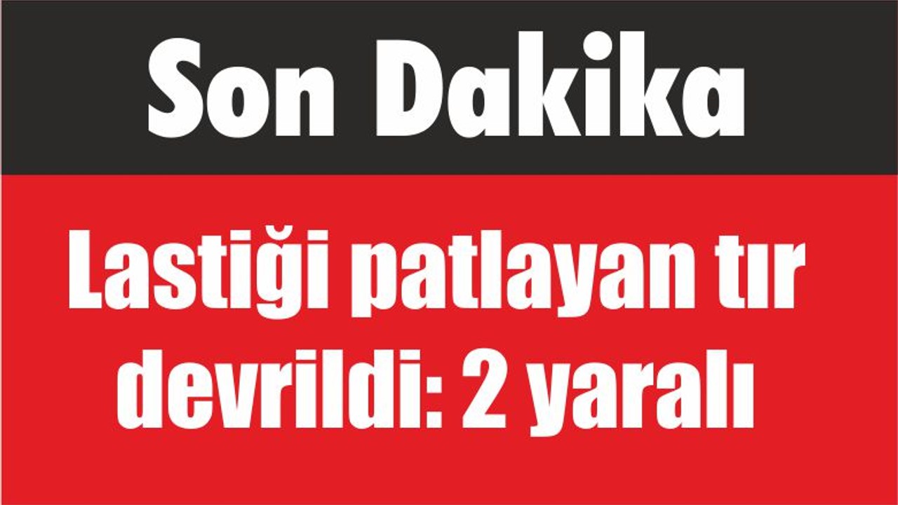 Son Dakika Lastiği patlayan tır devrildi: 2 yaralı
