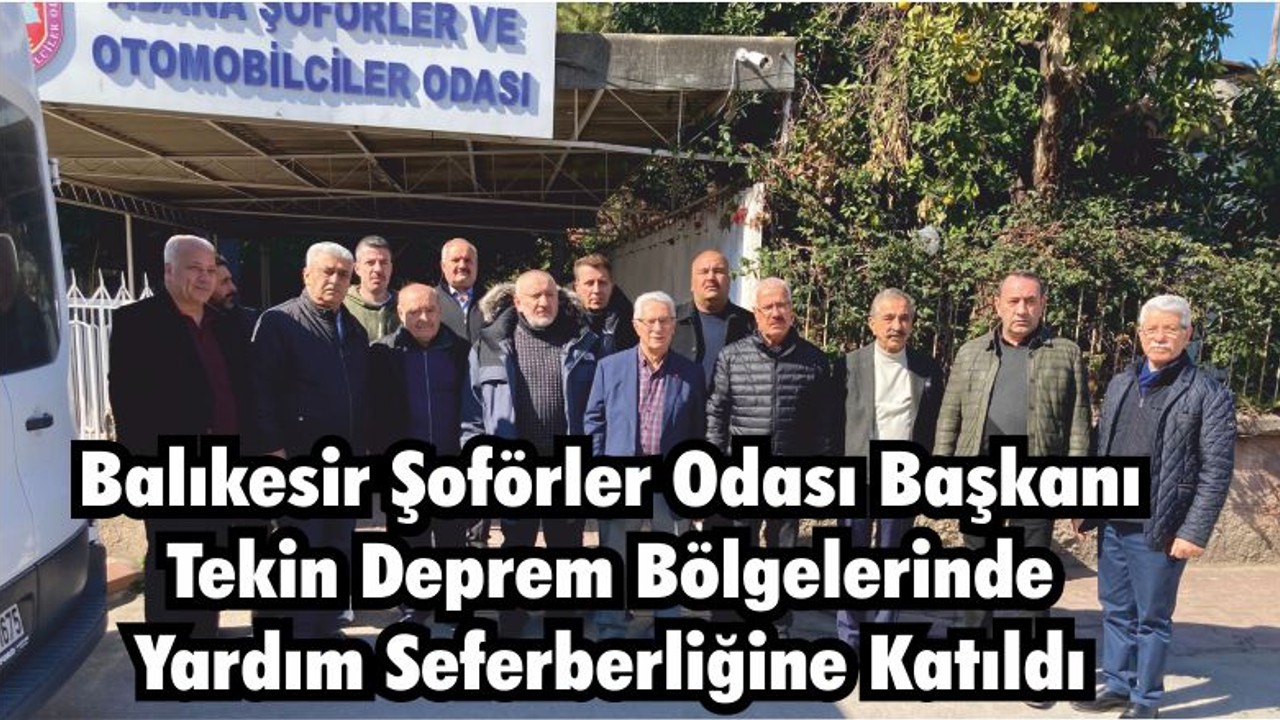 BALIKESİR ŞOFÖRLER ODASI BAŞKANI TEKİN DEPREM BÖLGELERİNDE YARDIM SEFERBERLİĞİNE KATILDI