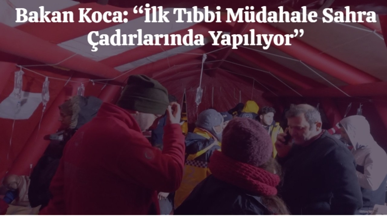 Bakan Koca: “İlk Tıbbi Müdahale Sahra Çadırlarında Yapılıyor”