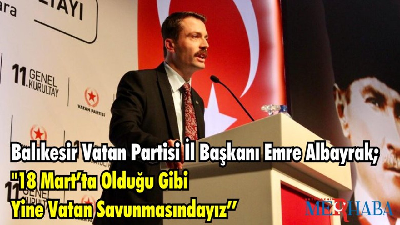 Balıkesir Vatan Partisi İl Başkanı Emre Albayrak; "18 MART’TA OLDUĞU GİBİ YİNE VATAN SAVUNMASINDAYIZ"