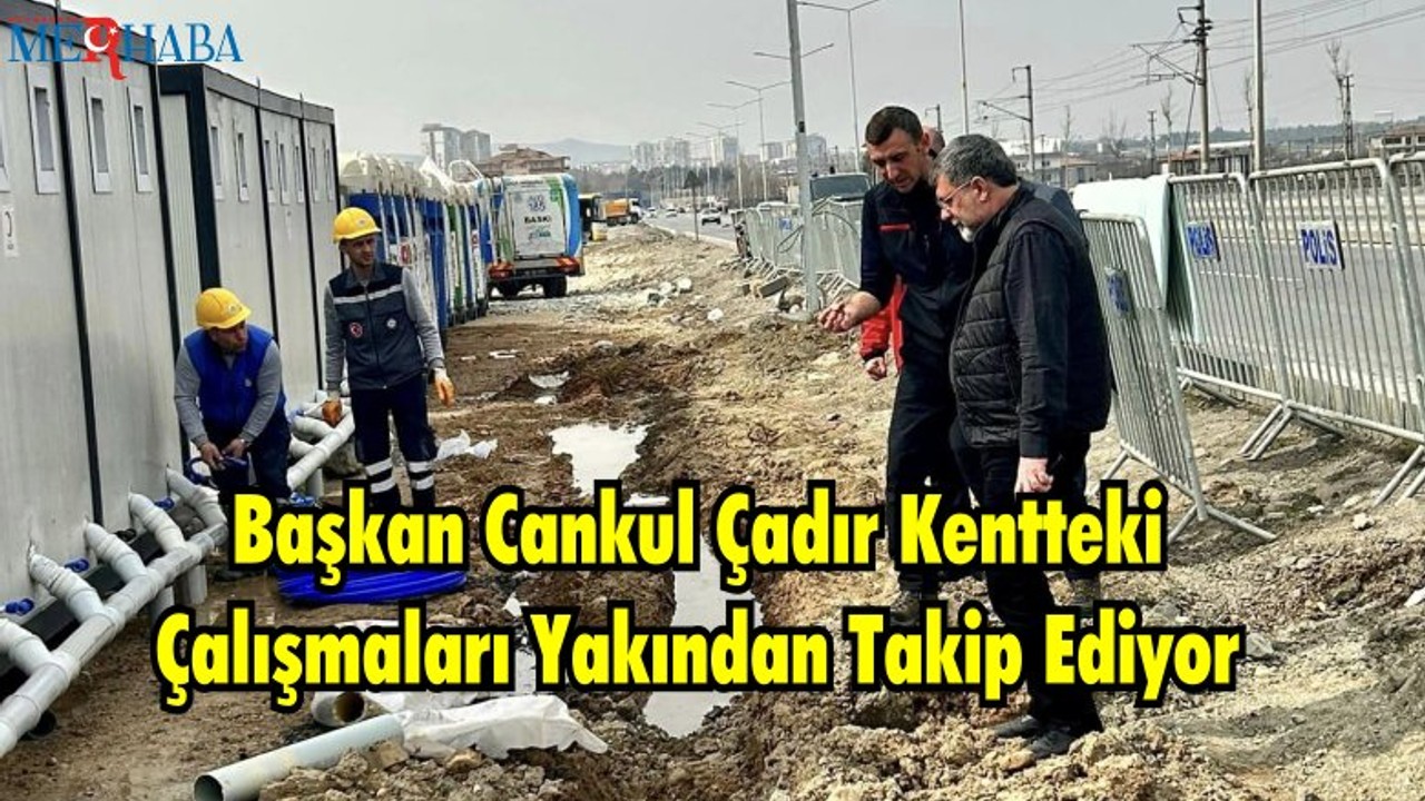 Başkan Cankul Çadır Kentteki Çalışmaları Yakından Takip Ediyor