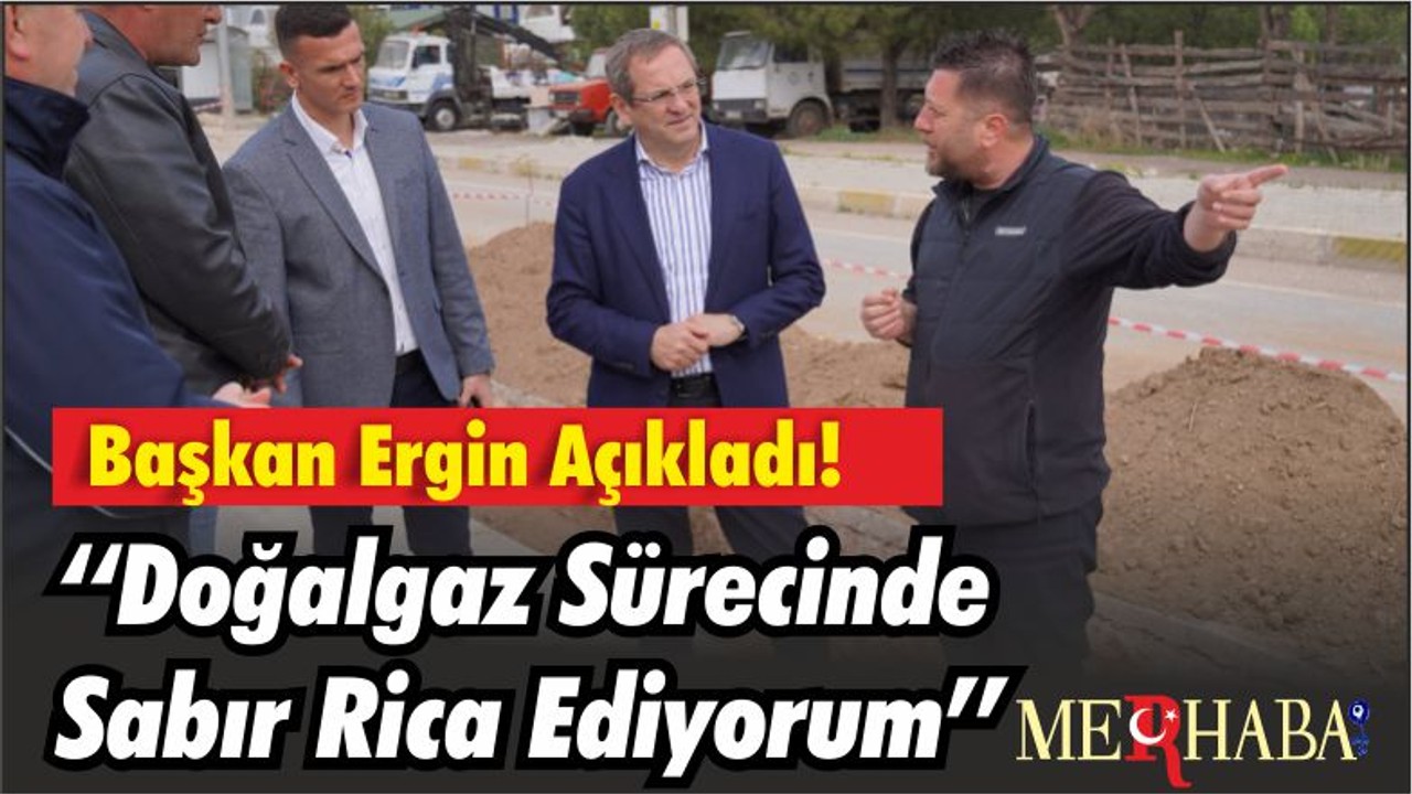 Başkan Ergin Açıkladı! ‘‘Doğalgaz Sürecinde Sabır Rica Ediyorum’’