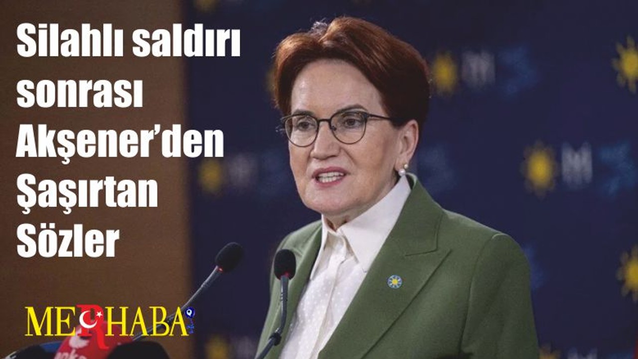 Silahlı saldırı sonrası Akşener’den Şaşırtan Sözler