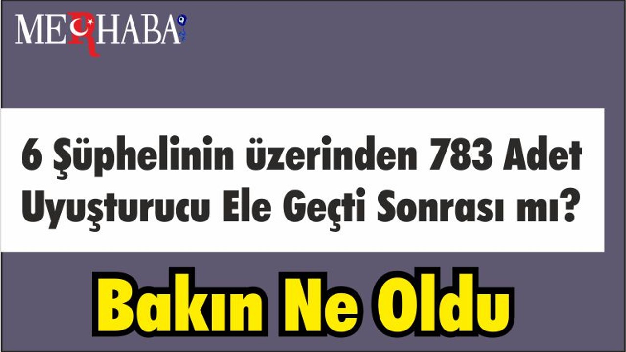 6 Şüphelinin üzerinden 783 Adet Uyuşturucu Ele Geçti Sonrası mı? Bakın Ne Oldu