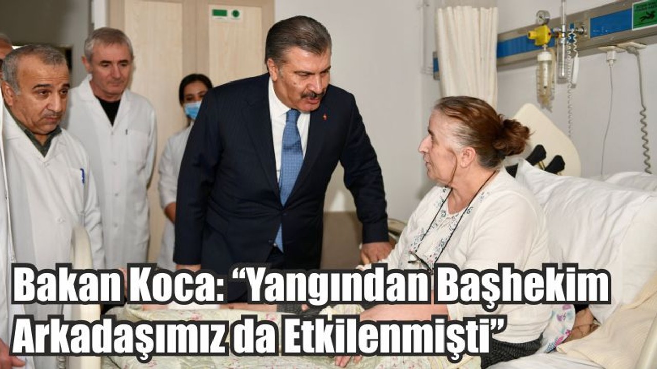 Bakan Koca: ‘’ Yangından Başhekim Arkadaşımız da Etkilenmişti’’