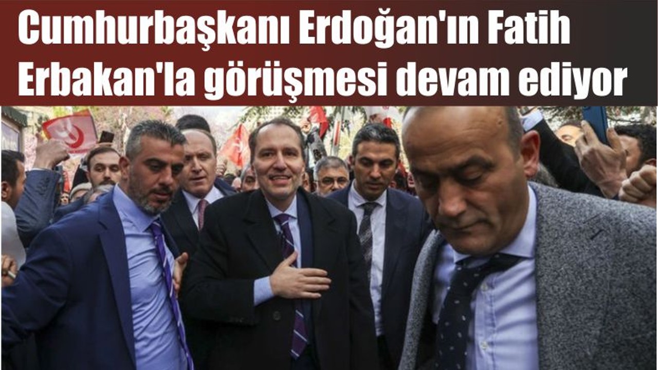 Cumhurbaşkanı Erdoğan'ın Fatih Erbakan'la görüşmesi devam ediyor
