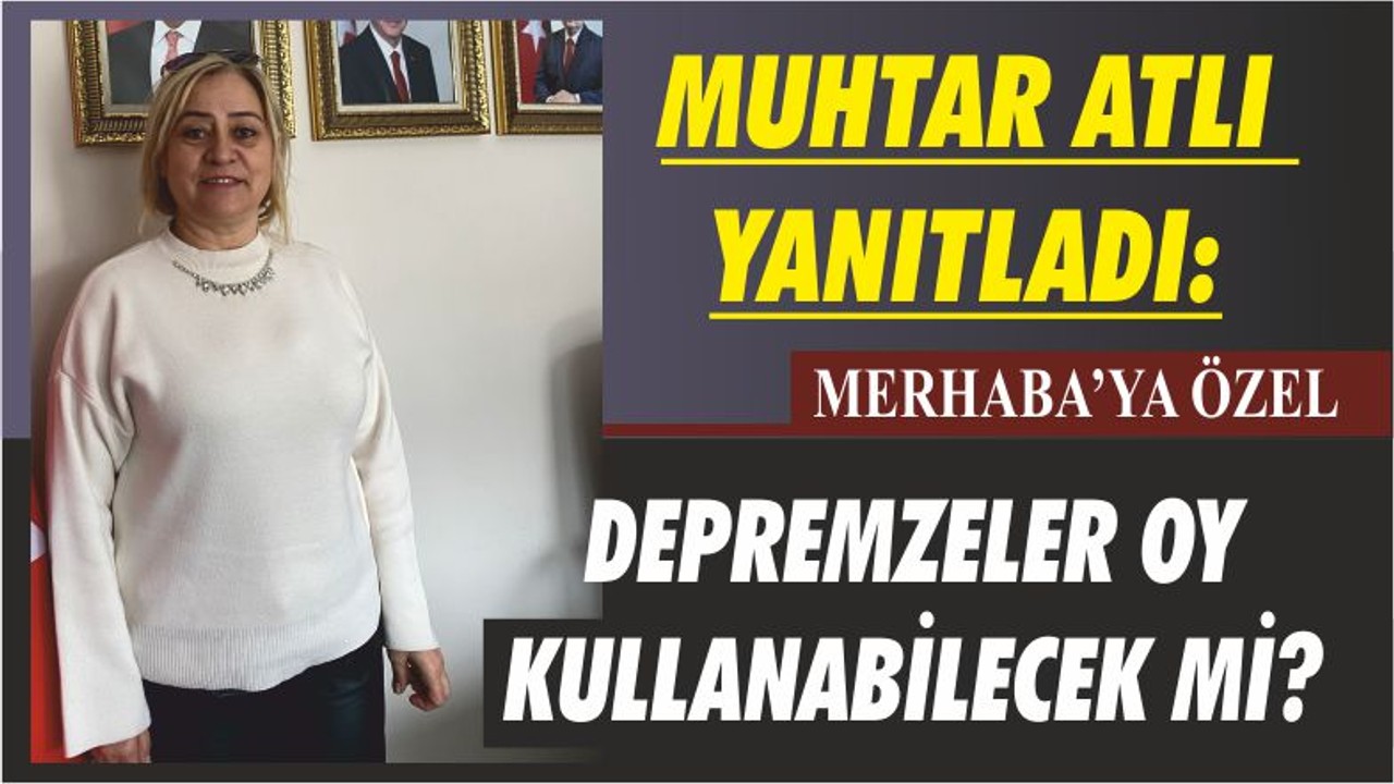 MUHTAR ATLI YANITLADI: DEPREMZELER OY KULLANABİLECEK Mİ?
