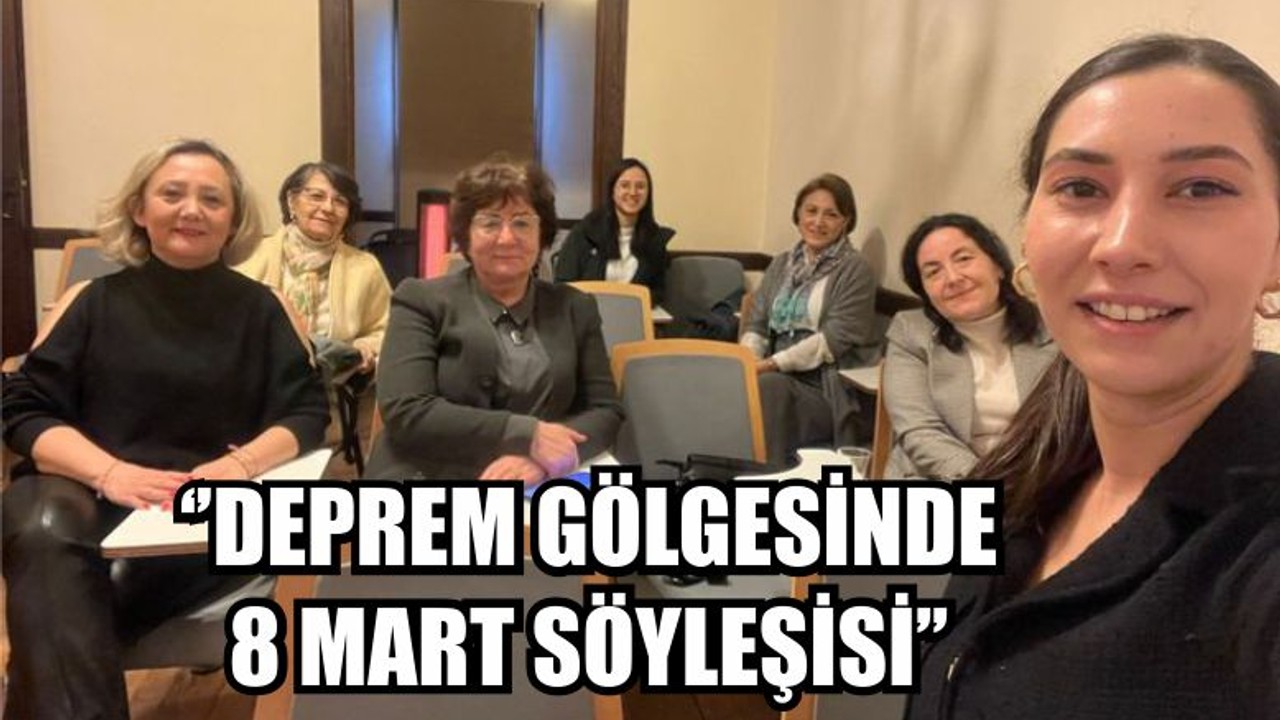 ‘’DEPREM GÖLGESİNDE 8 MART SÖYLEŞİSİ’’