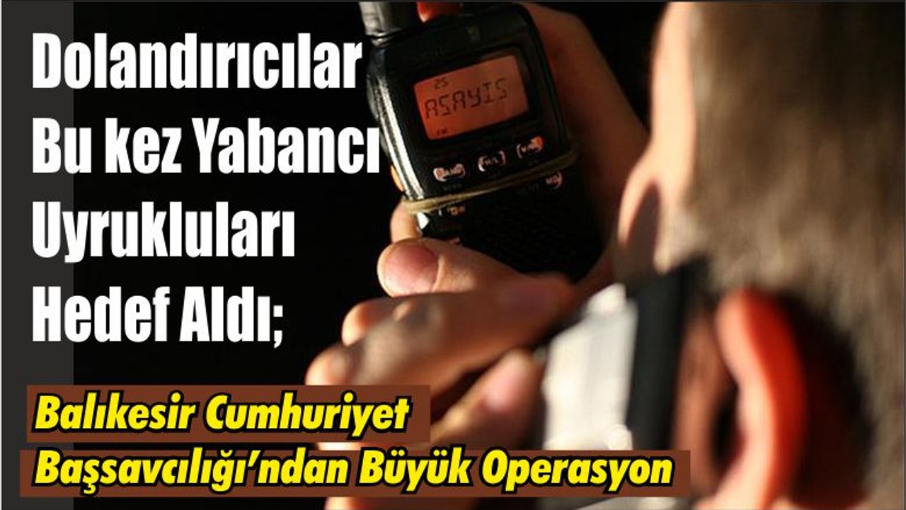 Dolandırıcılar Bu kez Yabancı Uyrukluları Hedef Aldı; Balıkesir Cumhuriyet Başsavcılığı’ndan Büyük Operasyon