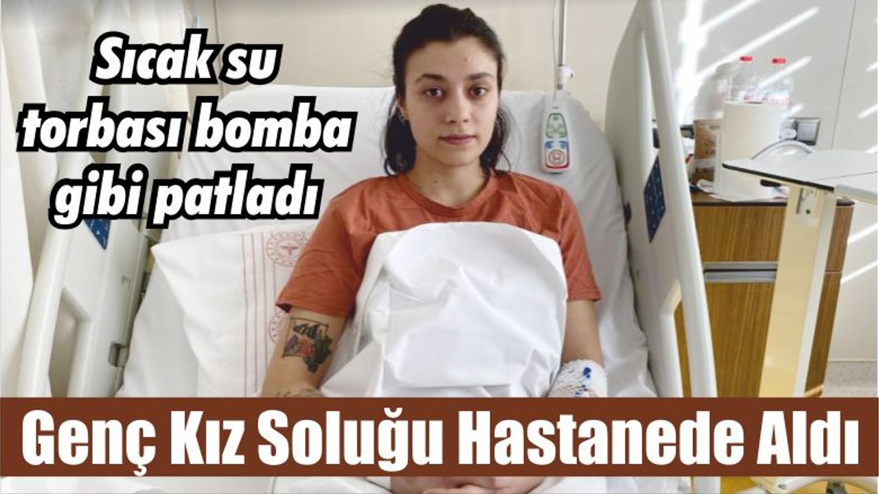 Sıcak su torbası bomba gibi patladı, genç kız soluğu hastanede aldı