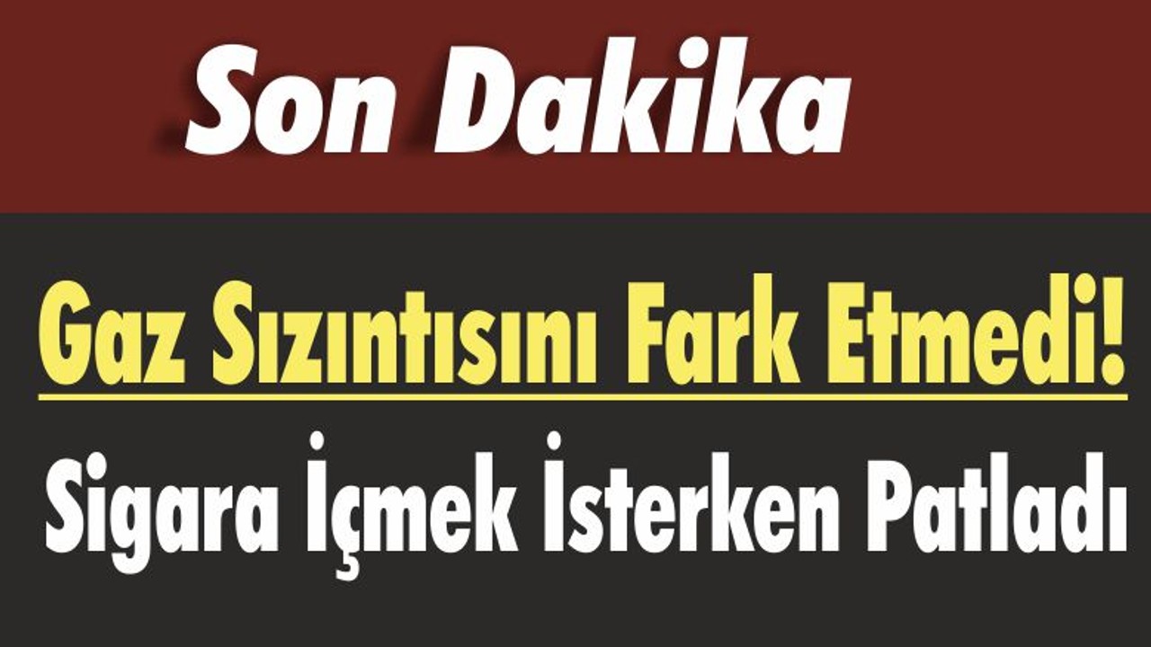 Gaz Sızıntısını Fark Etmedi! Sigara İçmek İsterken Ağır Yaralandı