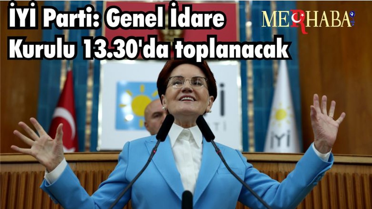 İYİ Parti: Genel İdare Kurulu 13.30'da toplanacak, Akşener açıklama yapacak