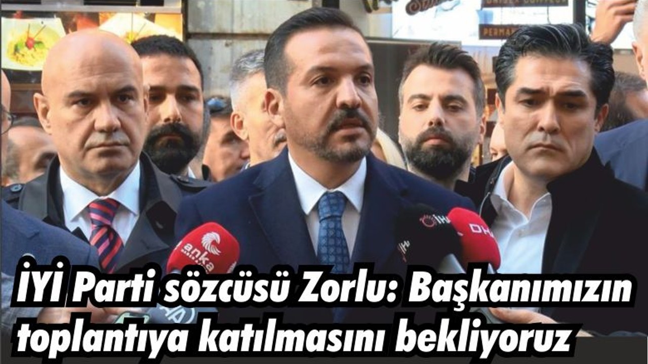 İYİ Parti sözcüsü Zorlu: Başkanımızın toplantıya katılmasını bekliyoruz