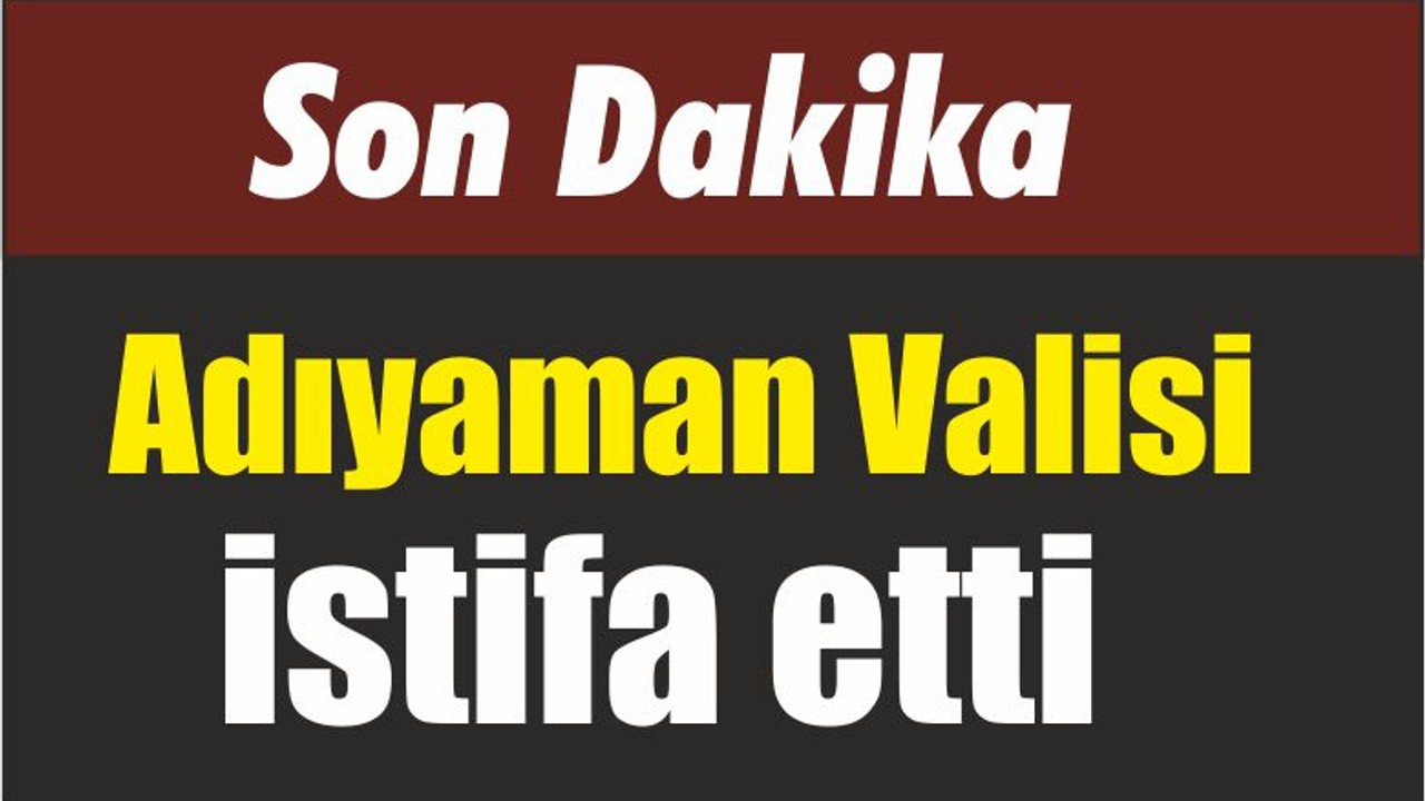 Son Dakika Adıyaman Valisi istifa etti