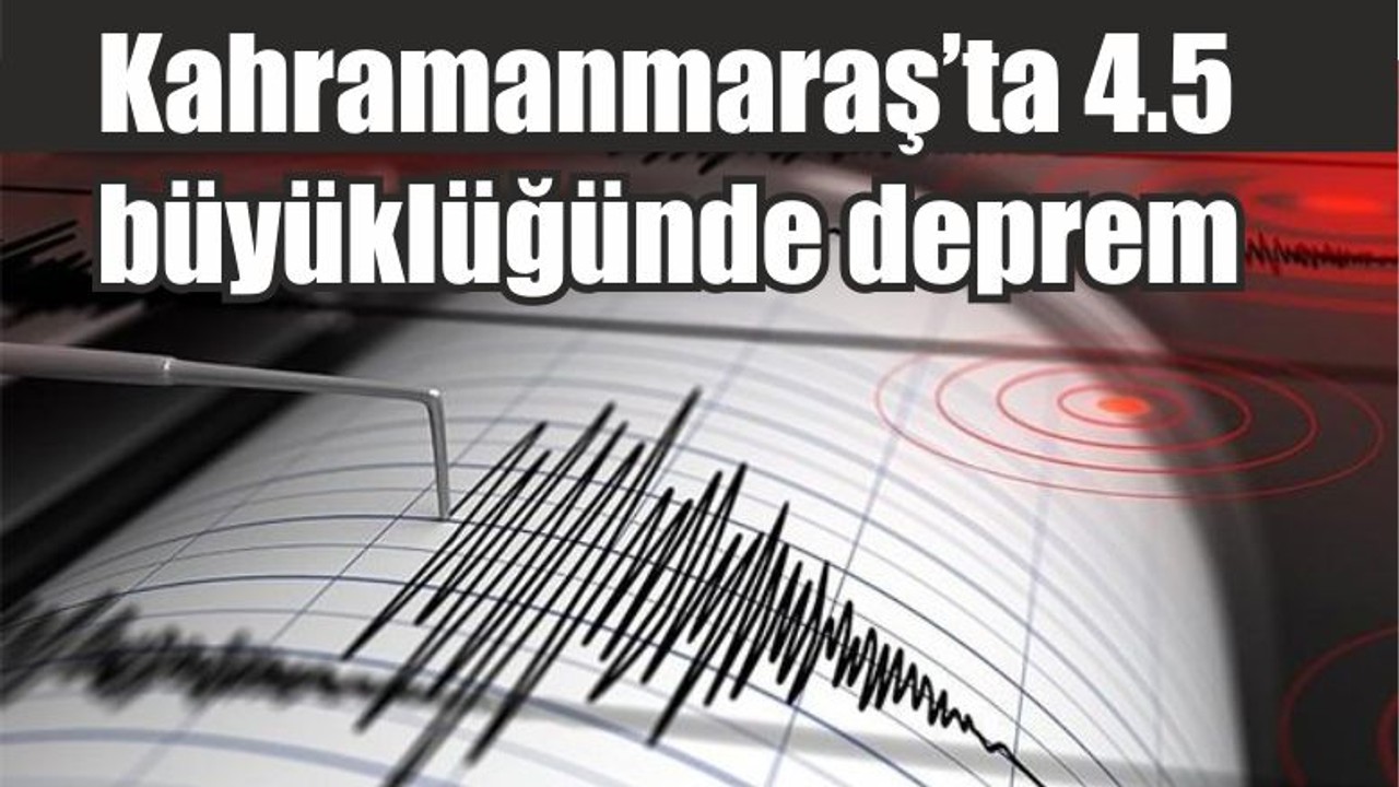 Kahramanmaraş’ta 4.5 büyüklüğünde deprem