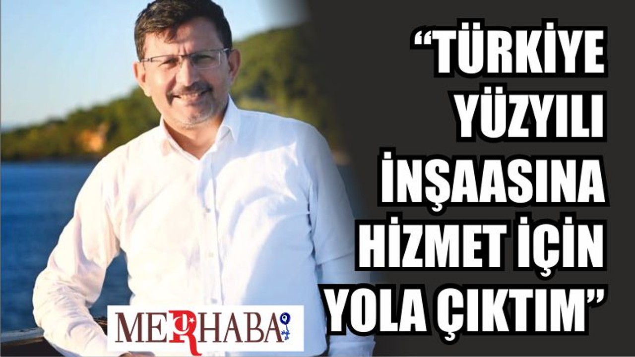 “TÜRKİYE YÜZYILI İNŞAASINA HİZMET İÇİN YOLA ÇIKTIM”