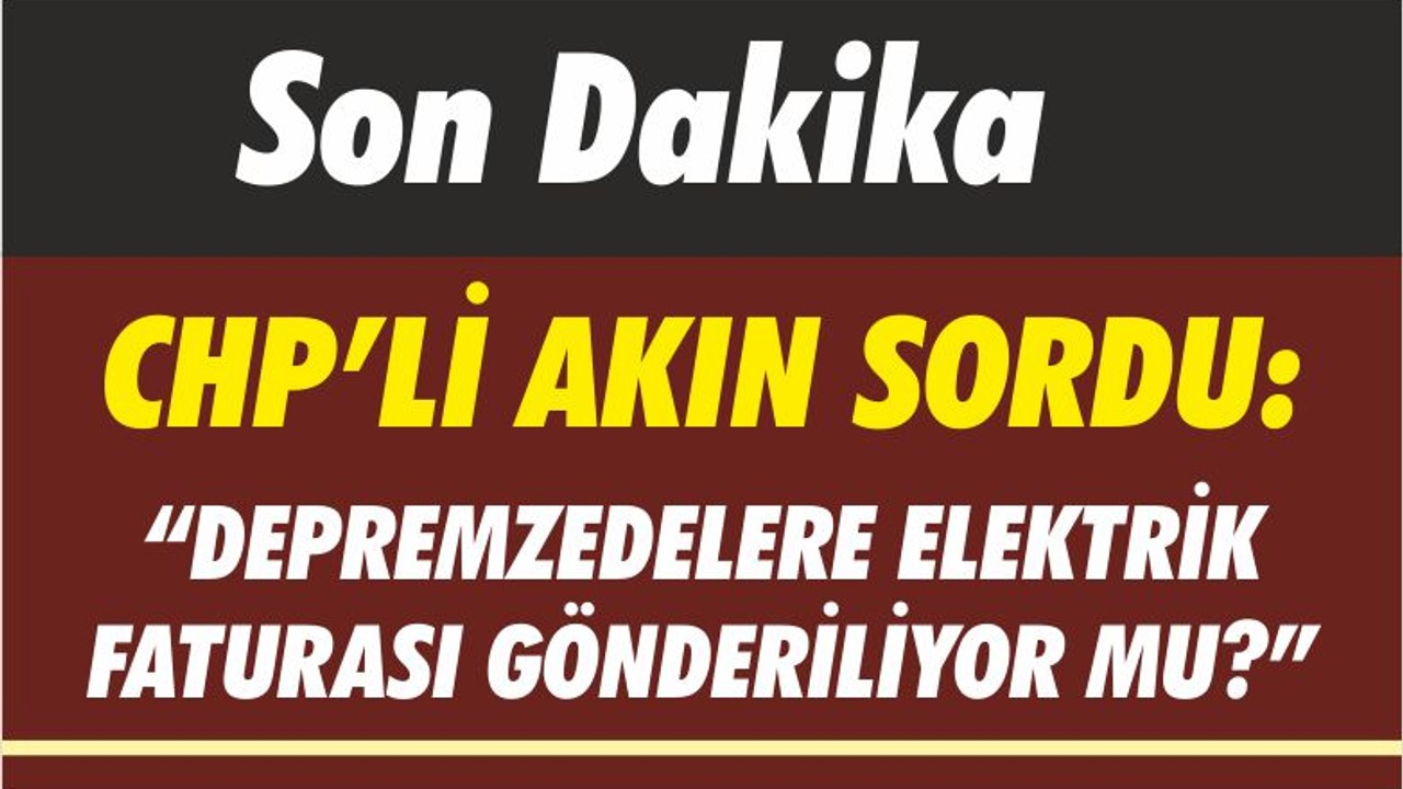 Son Dakika! CHP'li Ahmet Akın Sordu: Depremzedelere Fatura Gidiyor mu?