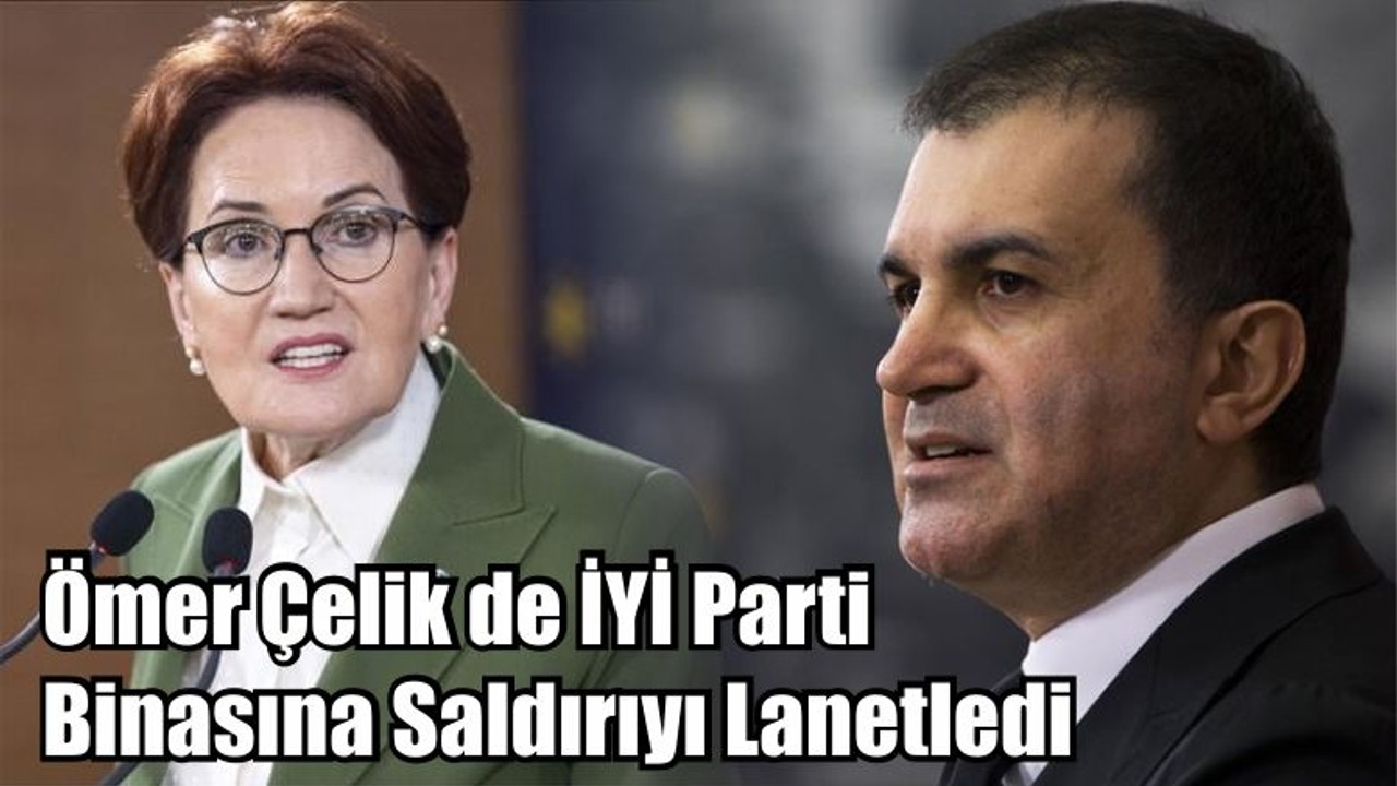 Ömer Çelik de İYİ Parti Binasına Saldırıyı Lanetledi