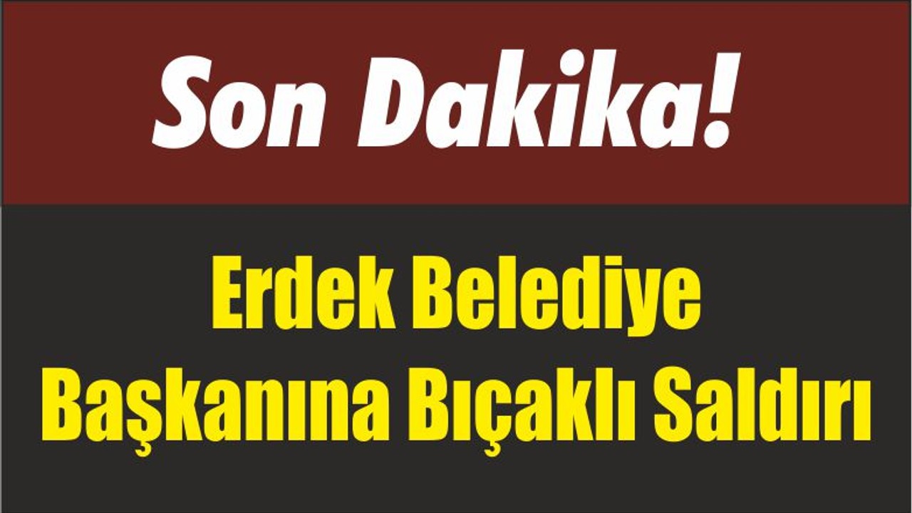 Son Dakika! Erdek Belediye Başkanına Bıçaklı Saldırı