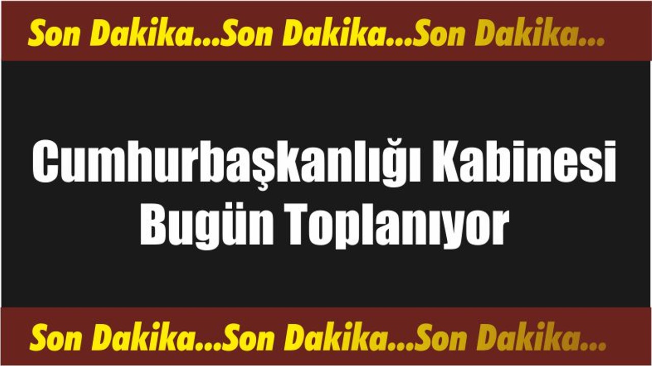 Cumhurbaşkanlığı Kabinesi Bugün Toplanıyor