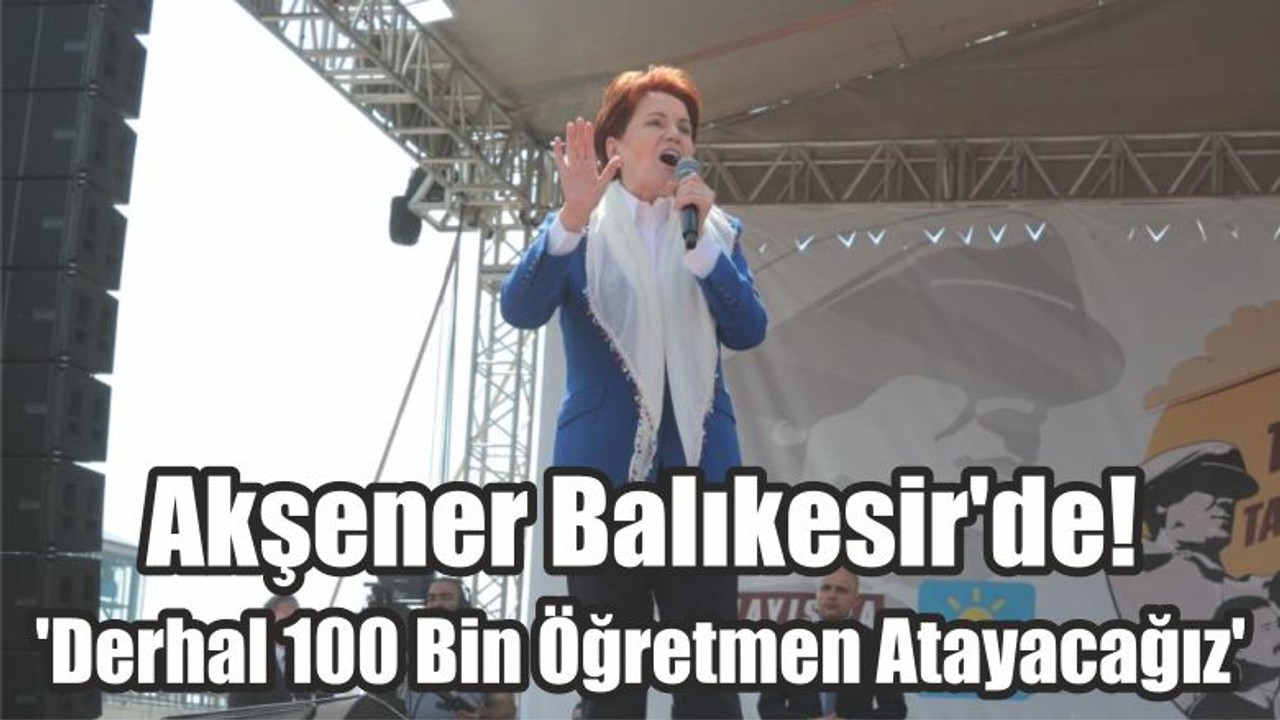 Akşener Balıkesir'de! 'Derhal 100 Bin Öğretmen Atayacağız'