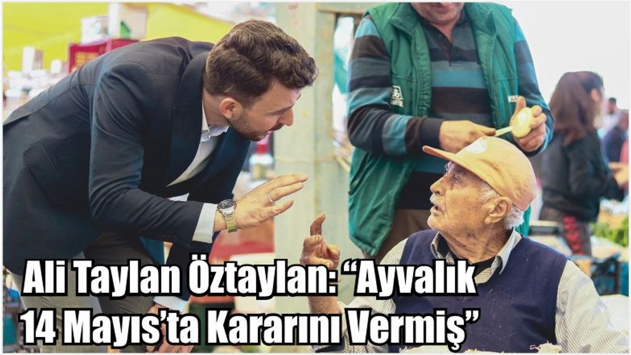 Ali Taylan Öztaylan: “Ayvalık 14 Mayıs’ta Kararını Vermiş”