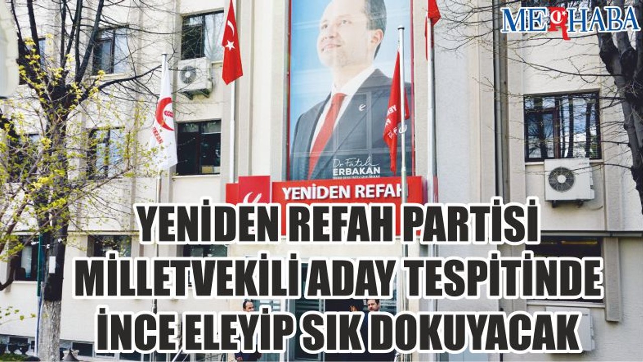 Yeniden Refah Partisi milletvekili aday tespitinde ince eleyip sık dokuyacak