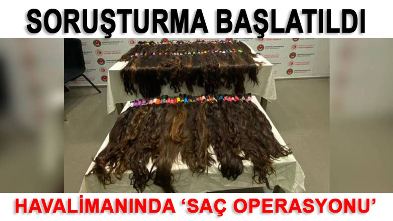 Havalimanında 'saç' operasyonu! Soruşturma başlatıldı