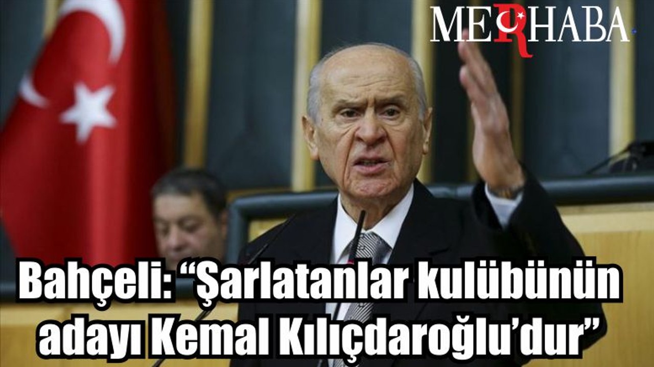 Bahçeli: “Şarlatanlar kulübünün adayı Kemal Kılıçdaroğlu’dur”