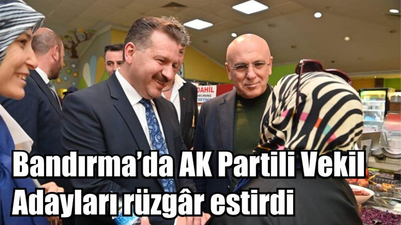 Bandırma’da AK Partili Vekil Adayları rüzgâr estirdi