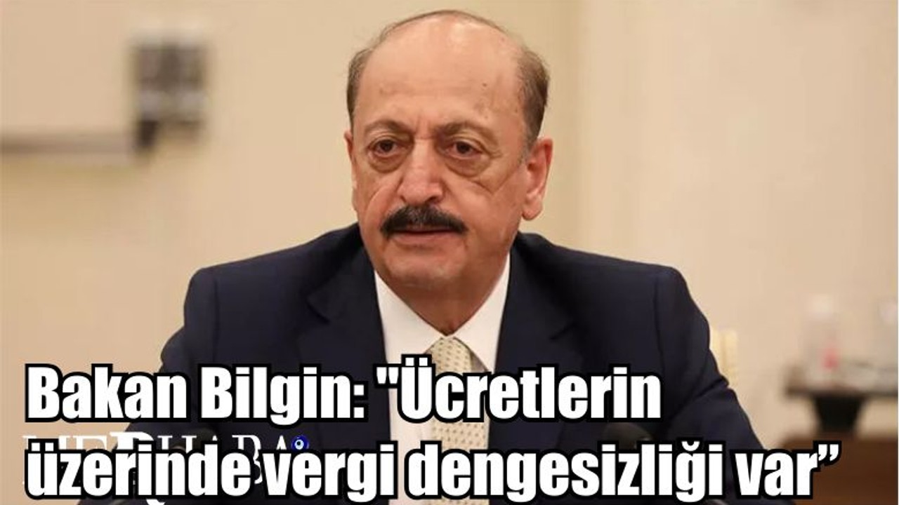 Bakan Bilgin: "Ücretlerin üzerinde vergi dengesizliği var"