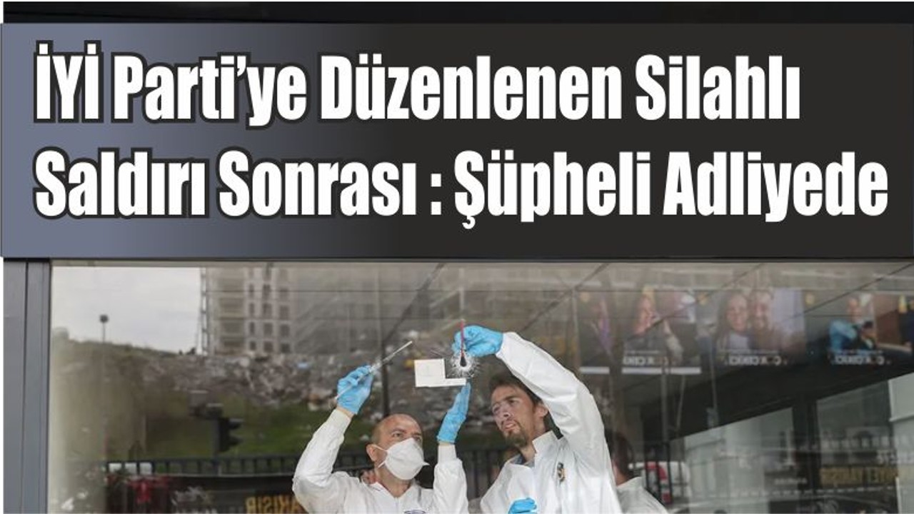 İYİ Parti’ye Düzenlenen Silahlı Saldırı Sonrası : Şüpheli Adliyede