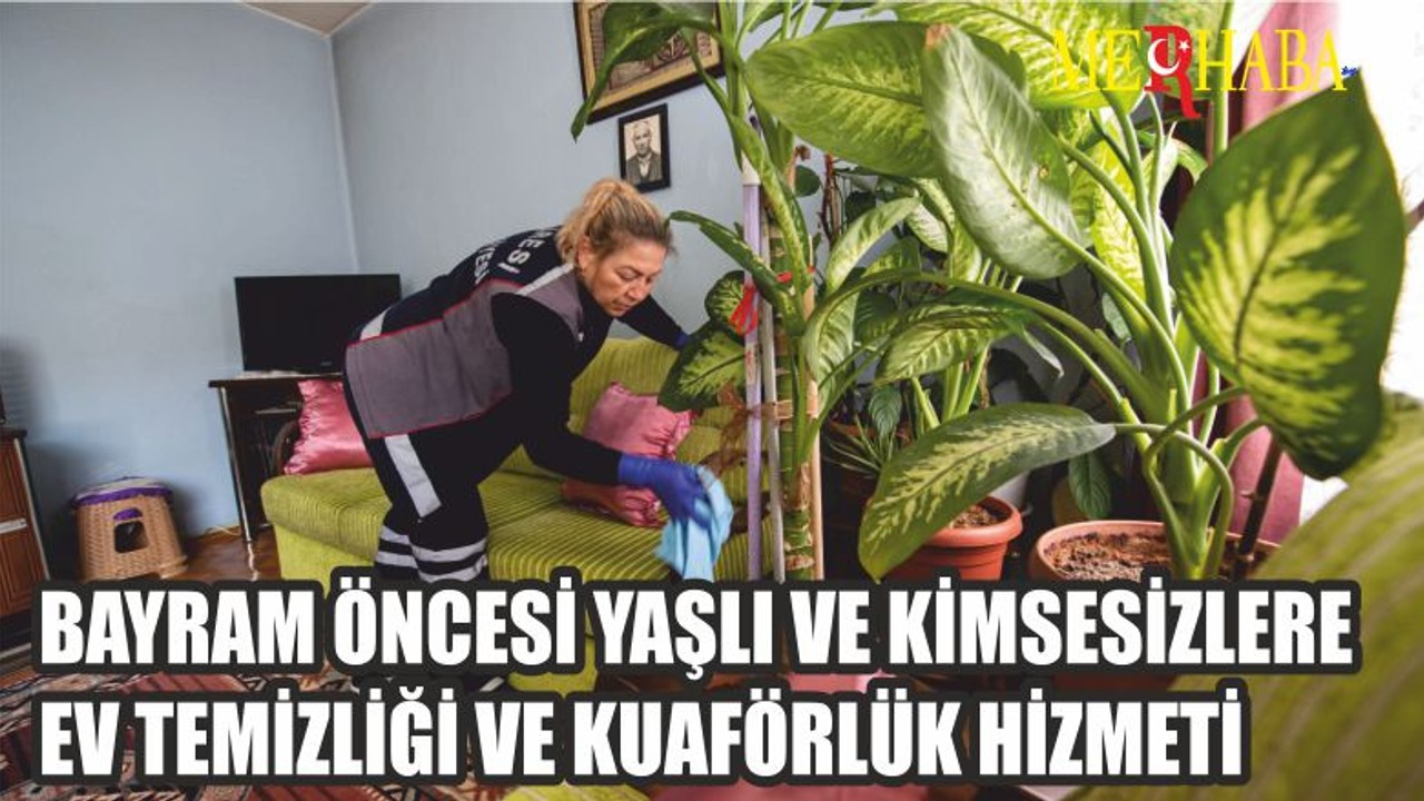BAYRAM ÖNCESİ YAŞLI VE KİMSESİZLERE EV TEMİZLİĞİ VE KUAFÖRLÜK HİZMETİ