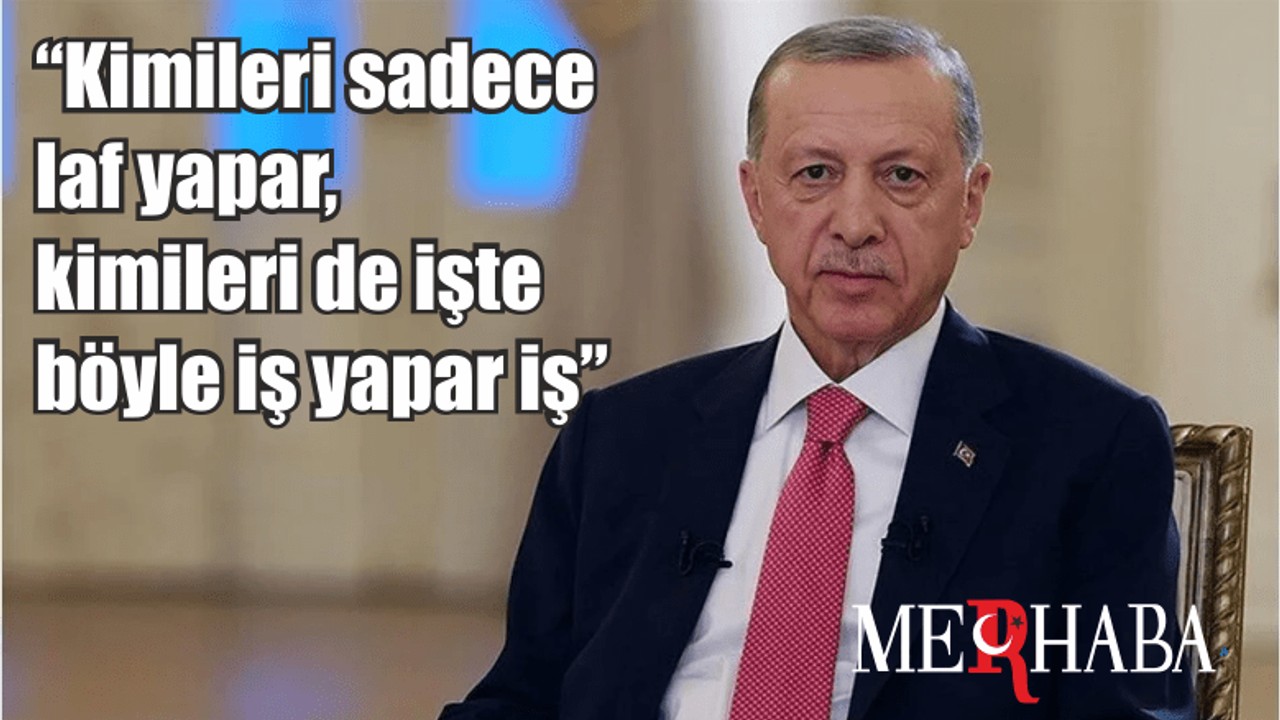 Cumhurbaşkanı Recep Tayyip Erdoğan: "Kimileri sadece laf yapar, kimileri de işte böyle iş yapar iş"