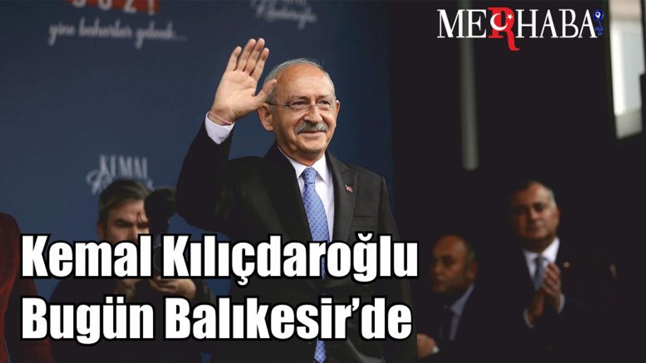 Kemal Kılıçdaroğlu Bugün Balıkesir’de