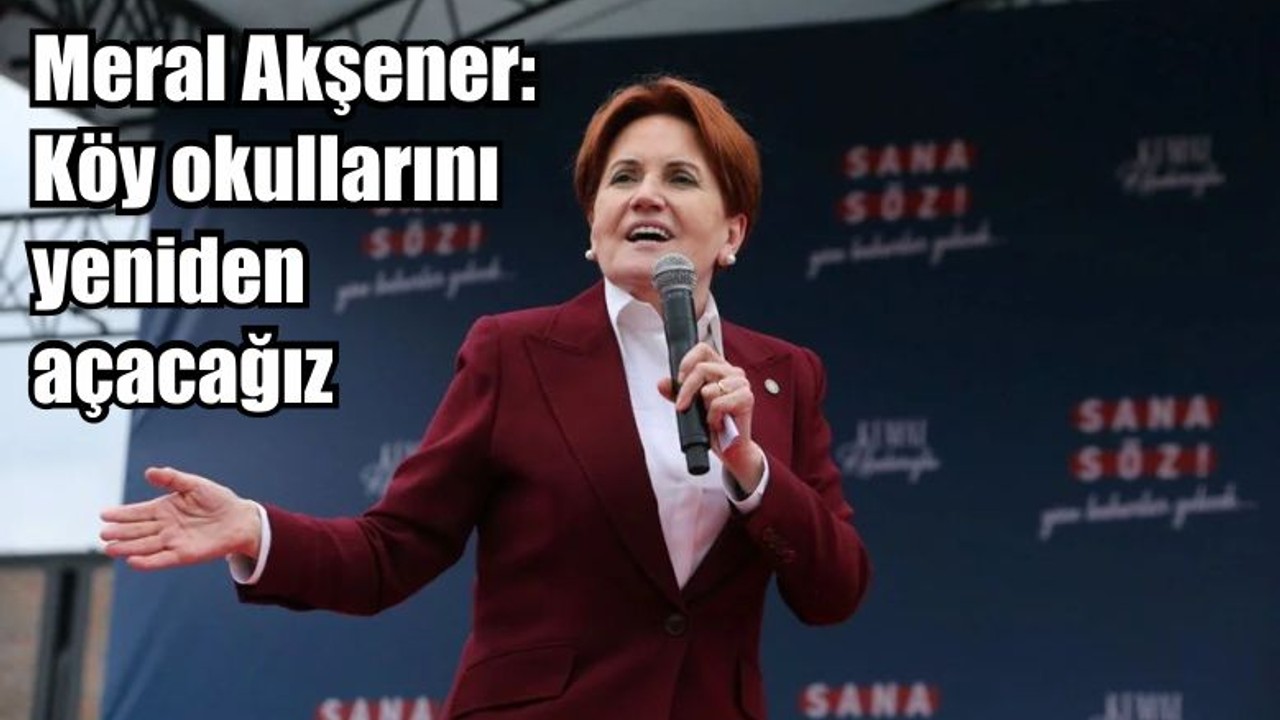 Meral Akşener: Köy okullarını yeniden açacağız