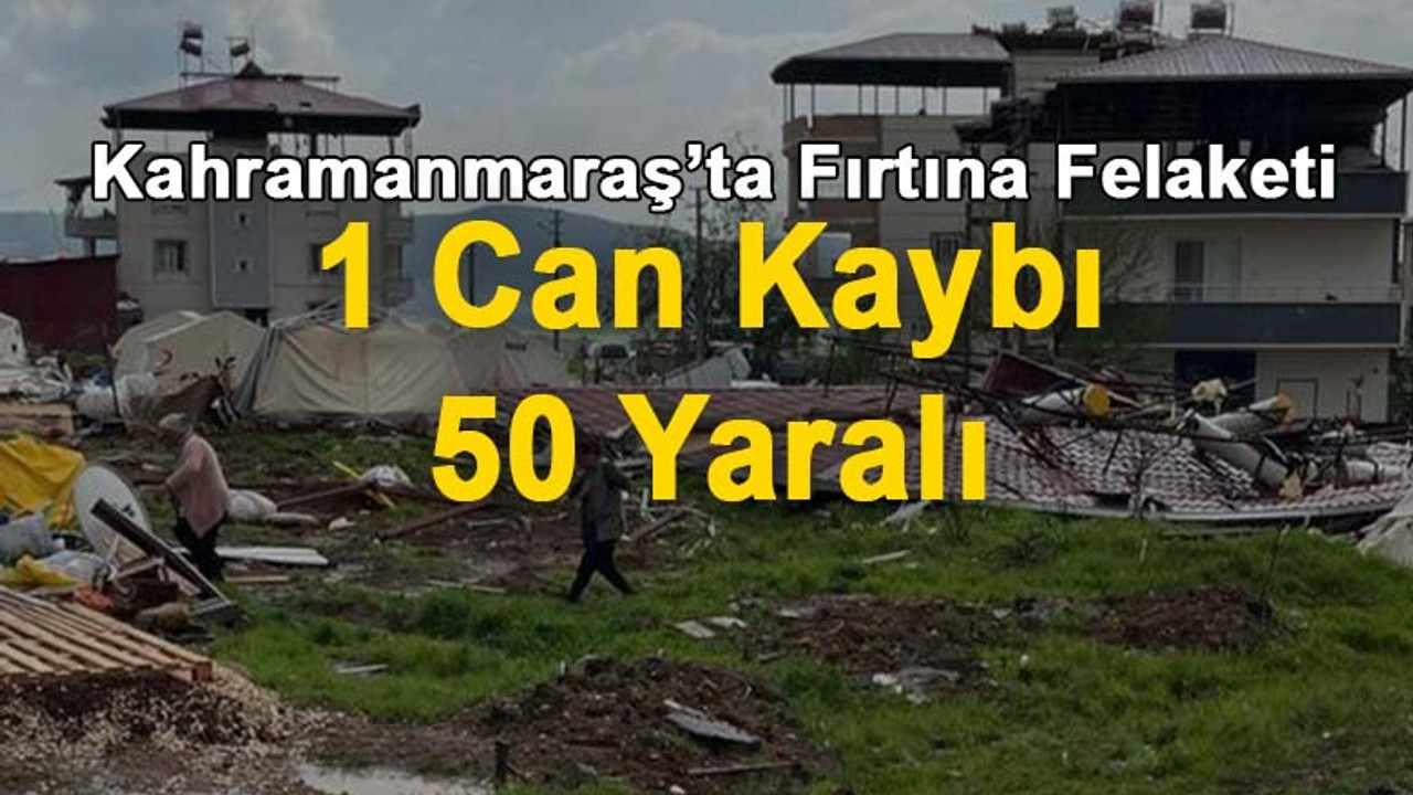 Kahramanmaraş'ta fırtına: 1 ölü, 50 yaralı!