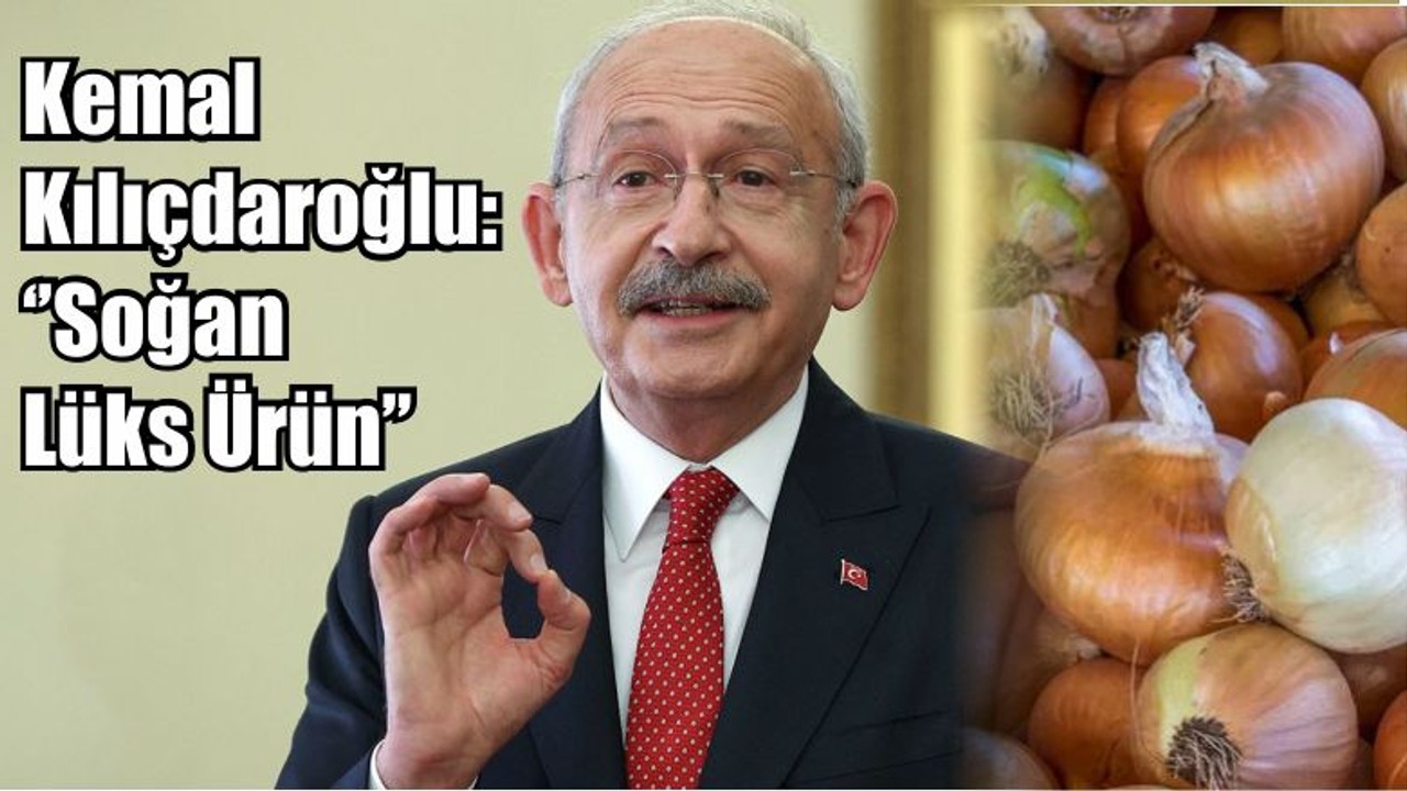 Kemal Kılıçdaroğlu: ‘’Soğan Lüks Ürün’’