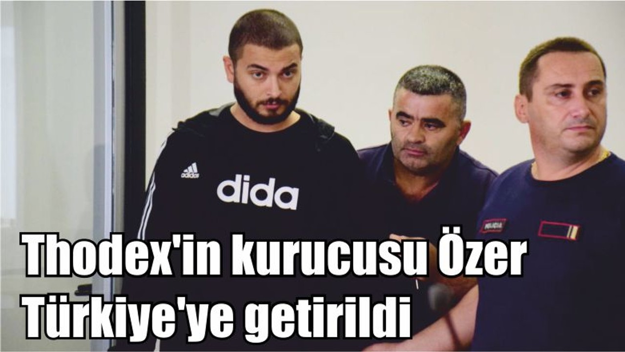 Thodex'in kurucusu Özer Türkiye'ye getirildi