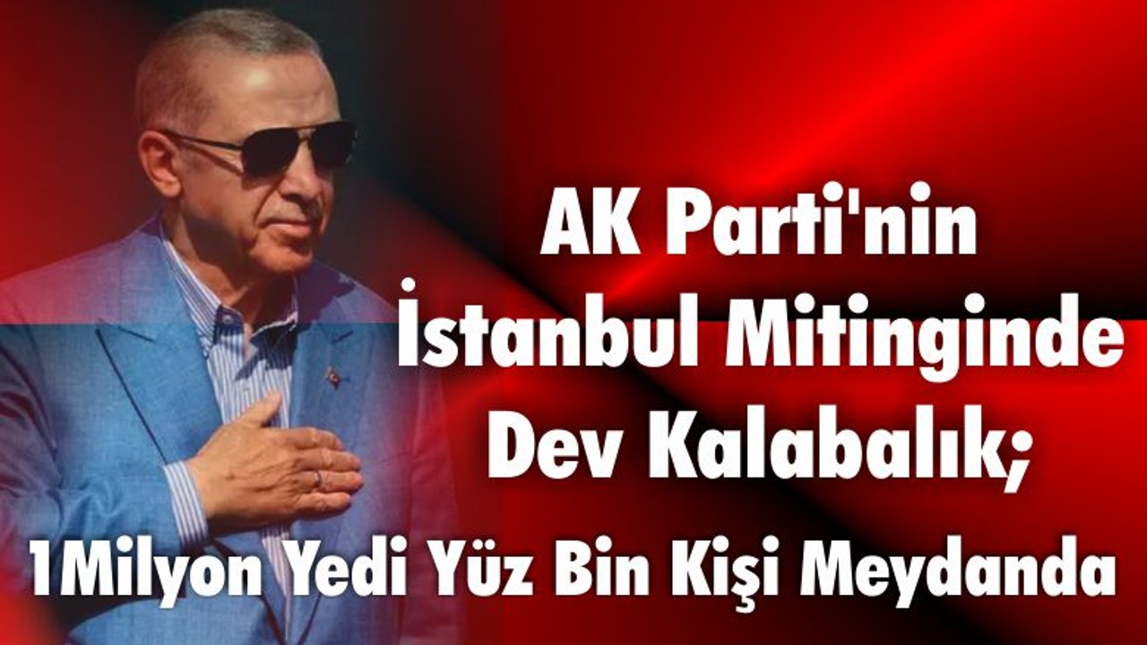 AK Parti'nin İstanbul Mitinginde Dev Kalabalık; 1Milyon Yedi Yüz Bin Kişi Meydanda