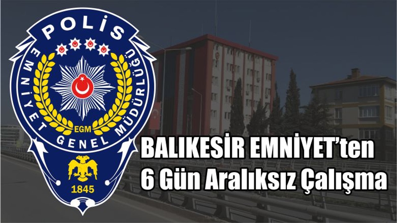 Balıkesir Emniyetinden 6 Gün Aralıksız Çalışma