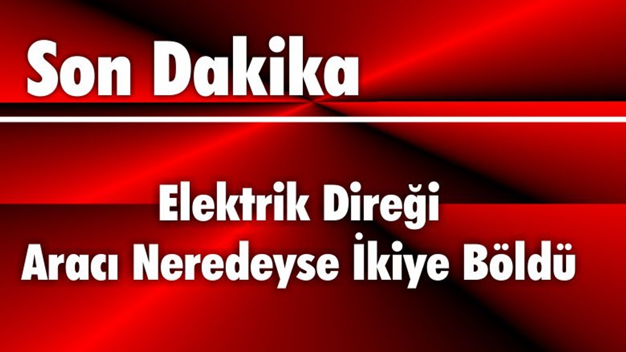 Elektrik Direği Aracı Neredeyse İkiye Böldü