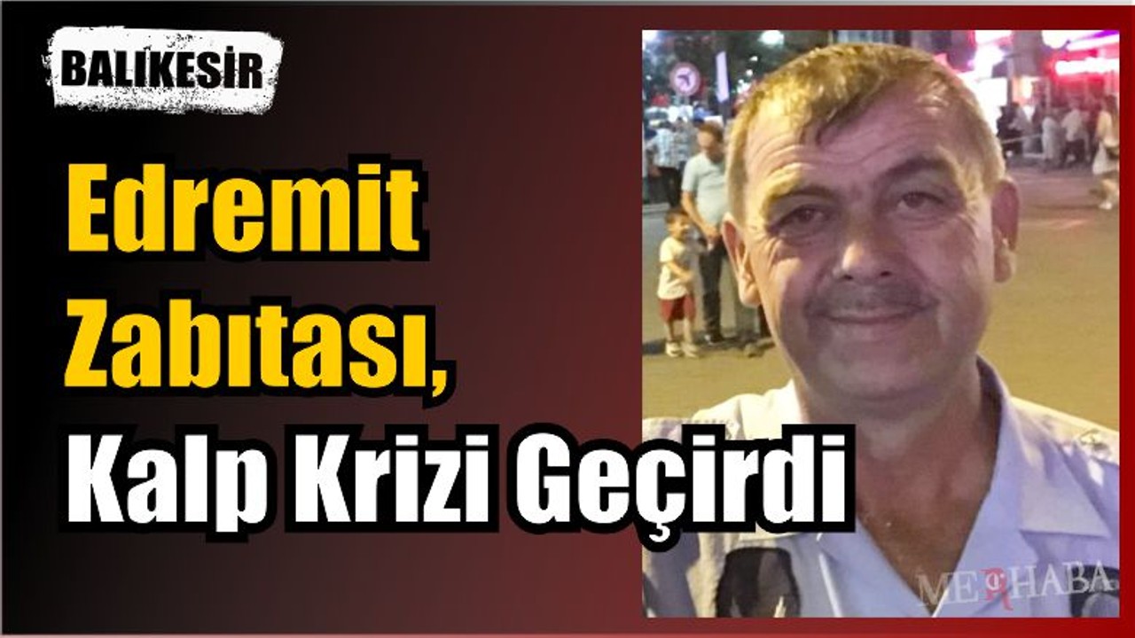 Edremit Zabıtası Kalp Krizi Geçirdi