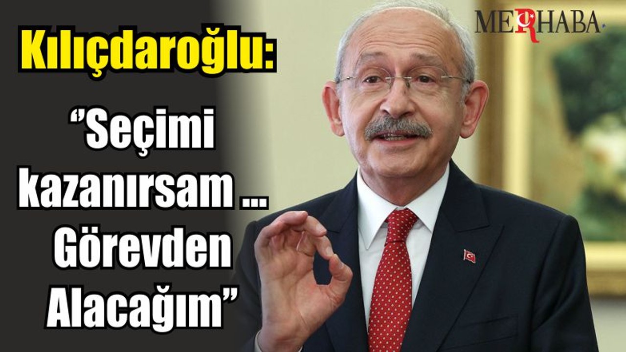 Kılıçdaroğlu: ‘’Seçimi kazanırsam… Görevden Alacağım’’