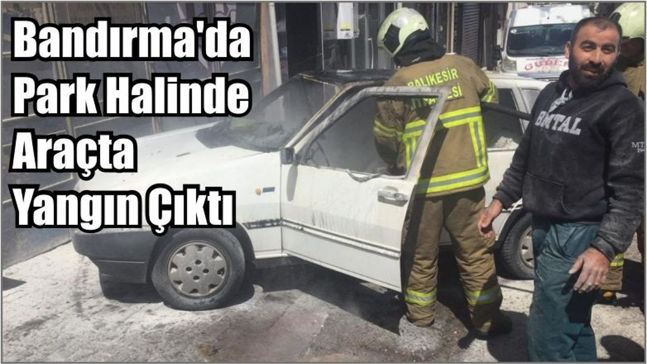 Bandırma'da park halinde araçta yangın çıktı