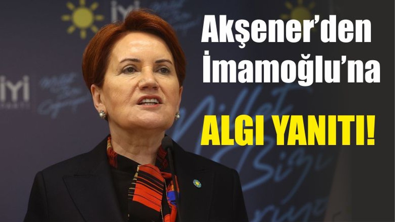 Akşener’den İmamoğlu’na Algı Yanıtı!