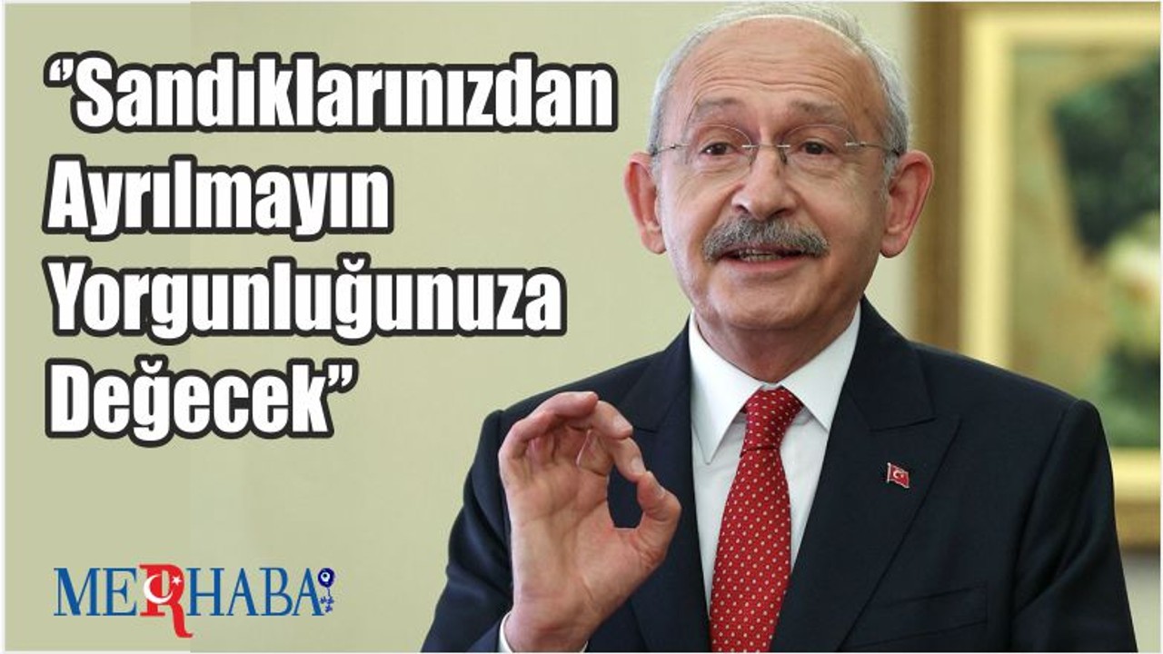 Kemal Kılıçdaroğlu: ‘’Yorgunluğunuza Değecek’’